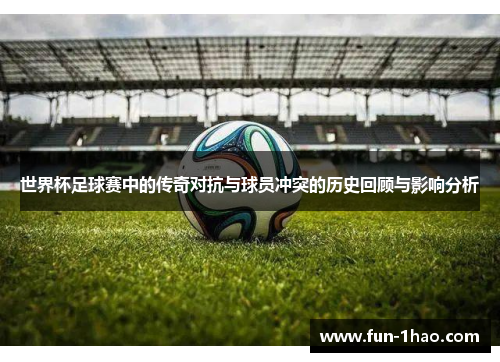 世界杯足球赛中的传奇对抗与球员冲突的历史回顾与影响分析