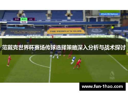 范戴克世界杯赛场传球选择策略深入分析与战术探讨