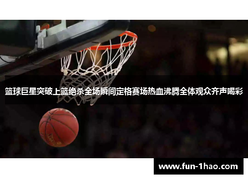 篮球巨星突破上篮绝杀全场瞬间定格赛场热血沸腾全体观众齐声喝彩