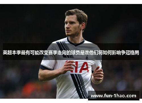 英超本季最有可能改变赛季走向的球员是谁他们将如何影响争冠格局