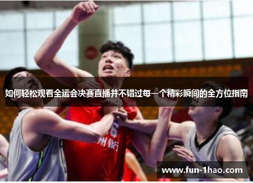 如何轻松观看全运会决赛直播并不错过每一个精彩瞬间的全方位指南