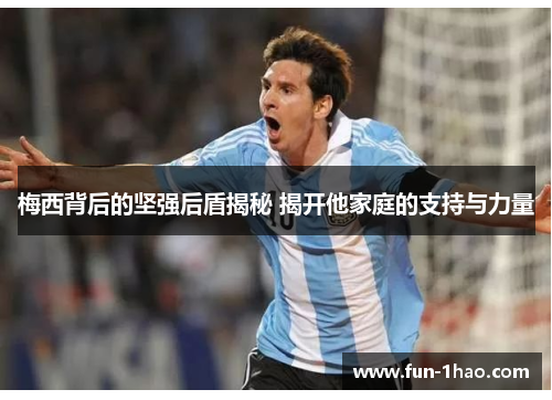 梅西背后的坚强后盾揭秘 揭开他家庭的支持与力量