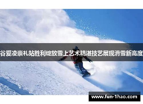 谷爱凌崇礼站胜利绽放雪上艺术精湛技艺展现滑雪新高度