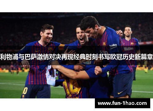 利物浦与巴萨激情对决再现经典时刻书写欧冠历史新篇章