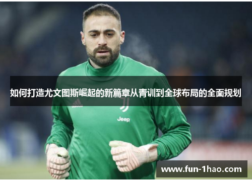 如何打造尤文图斯崛起的新篇章从青训到全球布局的全面规划