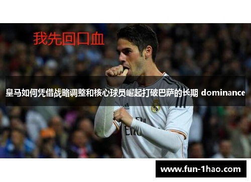 皇马如何凭借战略调整和核心球员崛起打破巴萨的长期 dominance