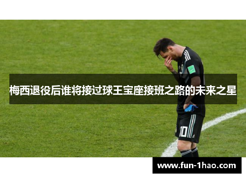 梅西退役后谁将接过球王宝座接班之路的未来之星