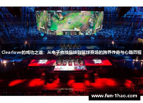 Clearlove的成功之道：从电子竞技巅峰到篮球赛场的跨界传奇与心路历程