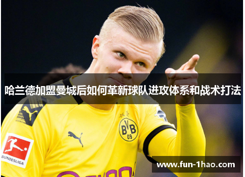 哈兰德加盟曼城后如何革新球队进攻体系和战术打法