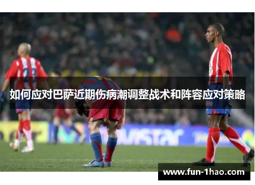 如何应对巴萨近期伤病潮调整战术和阵容应对策略