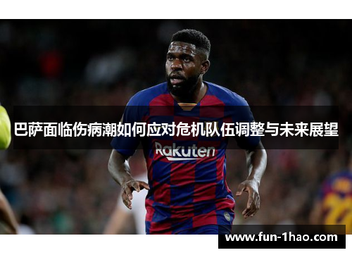 巴萨面临伤病潮如何应对危机队伍调整与未来展望
