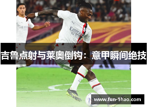 吉鲁点射与莱奥倒钩：意甲瞬间绝技