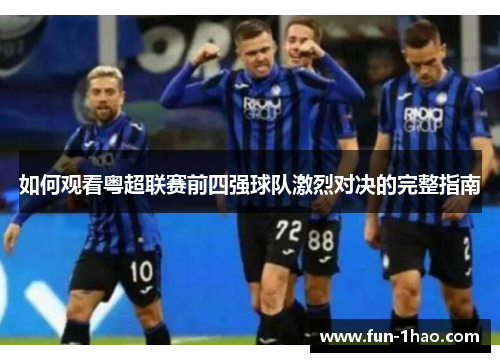 如何观看粤超联赛前四强球队激烈对决的完整指南