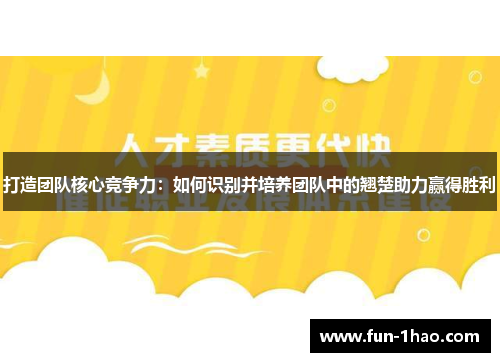 打造团队核心竞争力：如何识别并培养团队中的翘楚助力赢得胜利