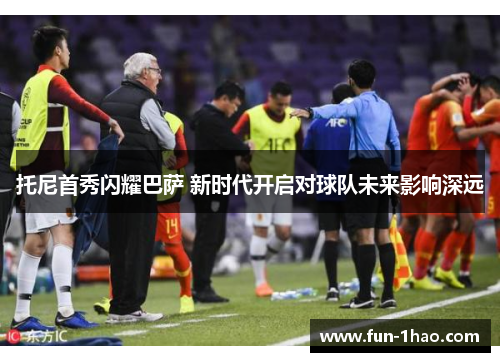 托尼首秀闪耀巴萨 新时代开启对球队未来影响深远