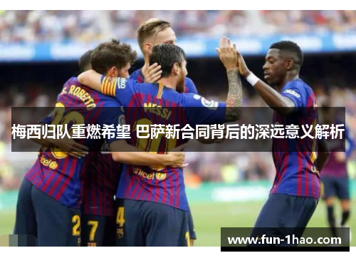 梅西归队重燃希望 巴萨新合同背后的深远意义解析