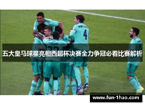 五大皇马球星亮相西超杯决赛全力争冠必看比赛解析