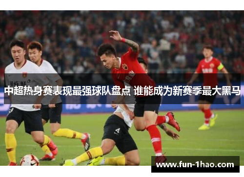 中超热身赛表现最强球队盘点 谁能成为新赛季最大黑马