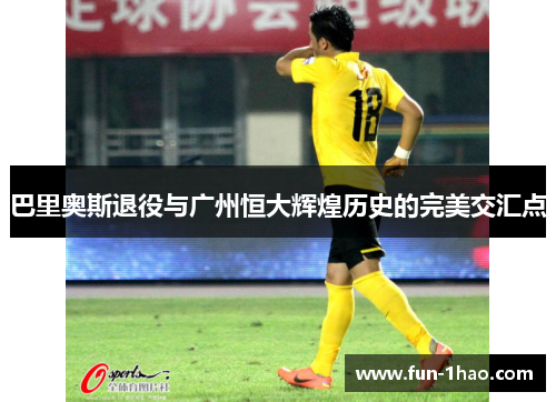 巴里奥斯退役与广州恒大辉煌历史的完美交汇点