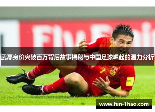 武磊身价突破百万背后故事揭秘与中国足球崛起的潜力分析