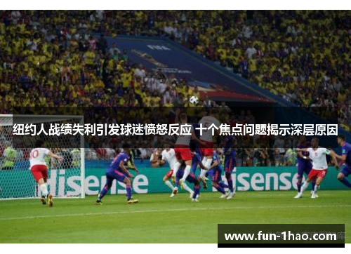 纽约人战绩失利引发球迷愤怒反应 十个焦点问题揭示深层原因