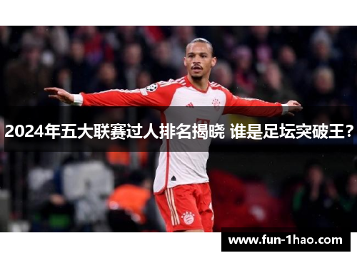 2024年五大联赛过人排名揭晓 谁是足坛突破王？