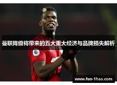 曼联降级将带来的五大重大经济与品牌损失解析