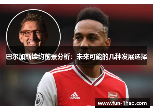 巴尔加斯续约前景分析：未来可能的几种发展选择