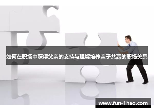如何在职场中获得父亲的支持与理解培养亲子共赢的职场关系