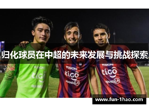 归化球员在中超的未来发展与挑战探索
