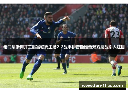 希门尼斯梅开二度富勒姆主场2-2战平伊普斯维奇双方鏖战引人注目