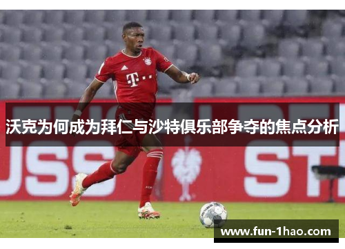 沃克为何成为拜仁与沙特俱乐部争夺的焦点分析