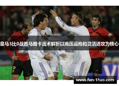 皇马3比0战胜马略卡战术解析以高压逼抢和灵活进攻为核心