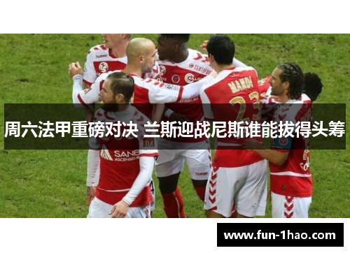周六法甲重磅对决 兰斯迎战尼斯谁能拔得头筹