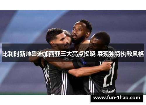 比利时新帅鲁迪加西亚三大亮点揭晓 展现独特执教风格