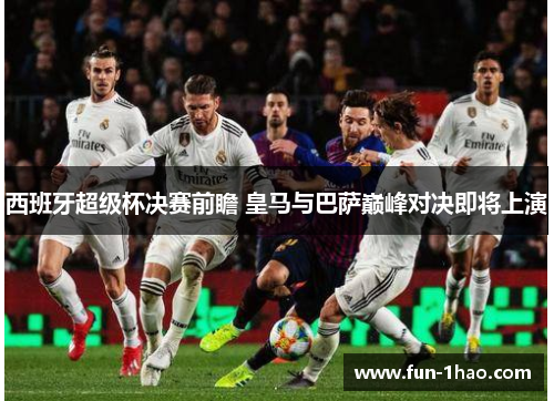 西班牙超级杯决赛前瞻 皇马与巴萨巅峰对决即将上演