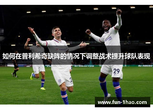 如何在普利希奇缺阵的情况下调整战术提升球队表现