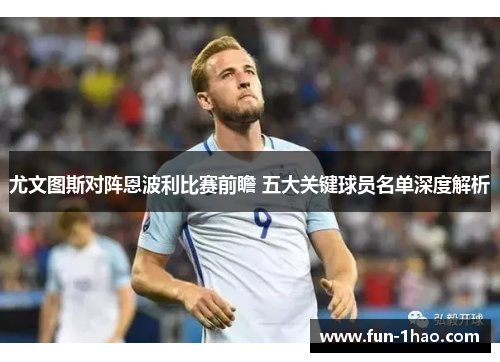 尤文图斯对阵恩波利比赛前瞻 五大关键球员名单深度解析