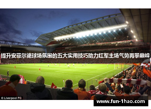 提升安菲尔德球场氛围的五大实用技巧助力红军主场气势再攀巅峰