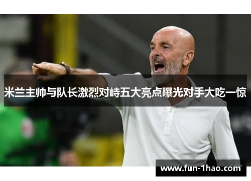 米兰主帅与队长激烈对峙五大亮点曝光对手大吃一惊