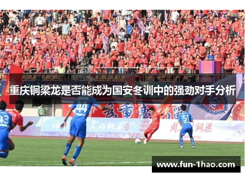 重庆铜梁龙是否能成为国安冬训中的强劲对手分析