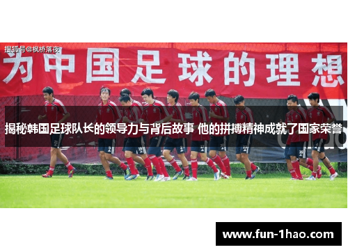 揭秘韩国足球队长的领导力与背后故事 他的拼搏精神成就了国家荣誉