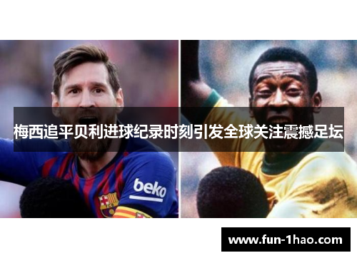 梅西追平贝利进球纪录时刻引发全球关注震撼足坛