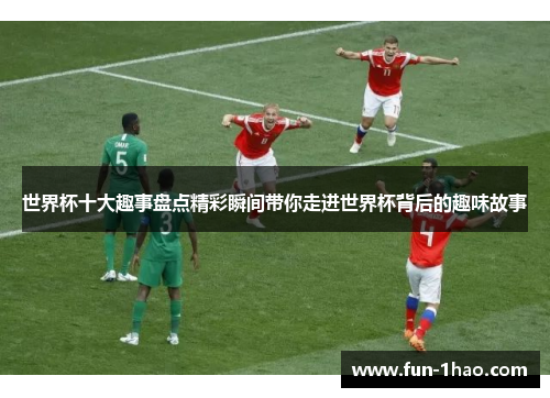 世界杯十大趣事盘点精彩瞬间带你走进世界杯背后的趣味故事