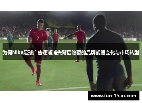 为何Nike足球广告逐渐消失背后隐藏的品牌战略变化与市场转型
