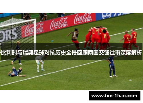 比利时与瑞典足球对抗历史全景回顾两国交锋往事深度解析