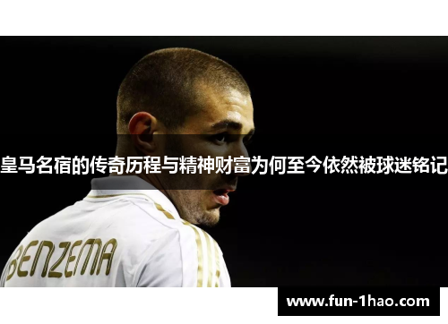 皇马名宿的传奇历程与精神财富为何至今依然被球迷铭记
