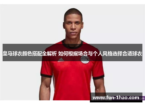 皇马球衣颜色搭配全解析 如何根据场合与个人风格选择合适球衣