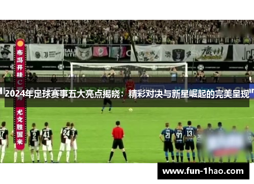 2024年足球赛事五大亮点揭晓：精彩对决与新星崛起的完美呈现