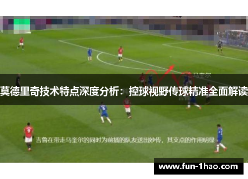莫德里奇技术特点深度分析：控球视野传球精准全面解读